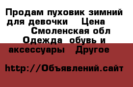 Продам пуховик зимний для девочки. › Цена ­ 1 500 - Смоленская обл. Одежда, обувь и аксессуары » Другое   